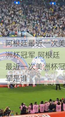 阿根廷最近一次美洲杯冠军,阿根廷最近一次美洲杯冠军是谁