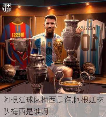 阿根廷球队梅西是谁,阿根廷球队梅西是谁啊