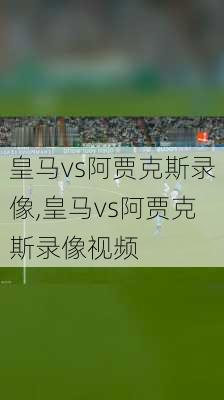 皇马vs阿贾克斯录像,皇马vs阿贾克斯录像视频