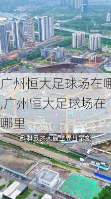 广州恒大足球场在哪,广州恒大足球场在哪里