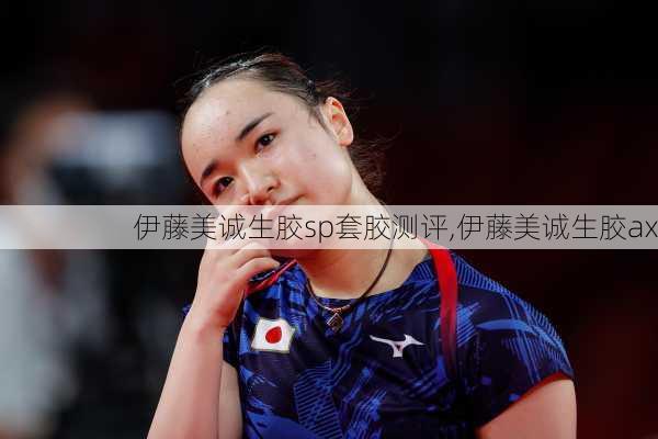 伊藤美诚生胶sp套胶测评,伊藤美诚生胶ax