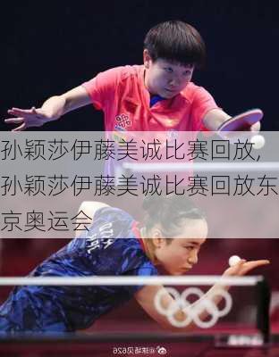 孙颖莎伊藤美诚比赛回放,孙颖莎伊藤美诚比赛回放东京奥运会