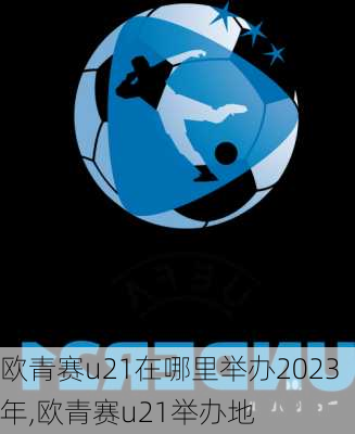 欧青赛u21在哪里举办2023年,欧青赛u21举办地