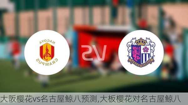 大阪樱花vs名古屋鲸八预测,大板樱花对名古屋鲸八