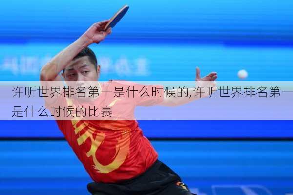 许昕世界排名第一是什么时候的,许昕世界排名第一是什么时候的比赛