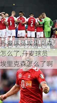 丹麦球员埃里克森怎么了,丹麦球员埃里克森怎么了啊