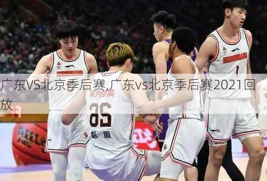 广东VS北京季后赛,广东vs北京季后赛2021回放