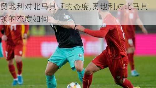 奥地利对北马其顿的态度,奥地利对北马其顿的态度如何