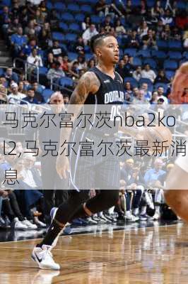 马克尔富尔茨nba2kol2,马克尔富尔茨最新消息