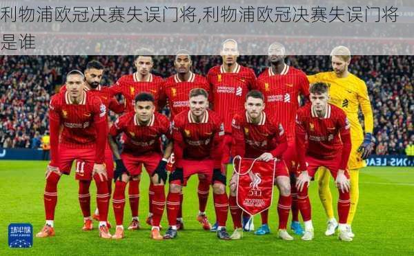 利物浦欧冠决赛失误门将,利物浦欧冠决赛失误门将是谁