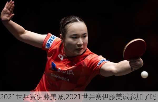 2021世乒赛伊藤美诚,2021世乒赛伊藤美诚参加了吗
