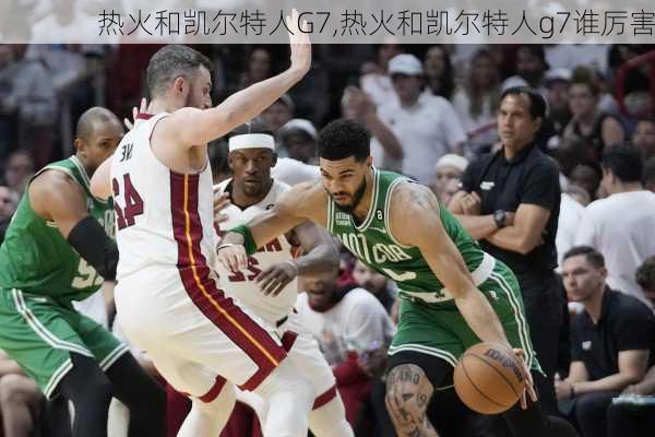 热火和凯尔特人G7,热火和凯尔特人g7谁厉害