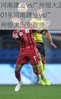 河南建业vs广州恒大2019,河南建业vs广州恒大历史战绩