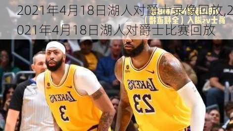 2021年4月18日湖人对爵士录像回放,2021年4月18日湖人对爵士比赛回放