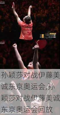 孙颖莎对战伊藤美诚东京奥运会,孙颖莎对战伊藤美诚东京奥运会回放