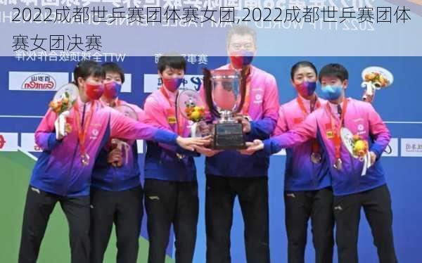2022成都世乒赛团体赛女团,2022成都世乒赛团体赛女团决赛
