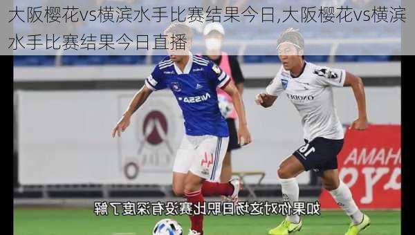 大阪樱花vs横滨水手比赛结果今日,大阪樱花vs横滨水手比赛结果今日直播
