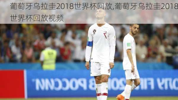 葡萄牙乌拉圭2018世界杯回放,葡萄牙乌拉圭2018世界杯回放视频