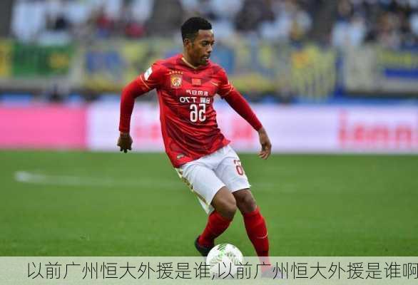以前广州恒大外援是谁,以前广州恒大外援是谁啊