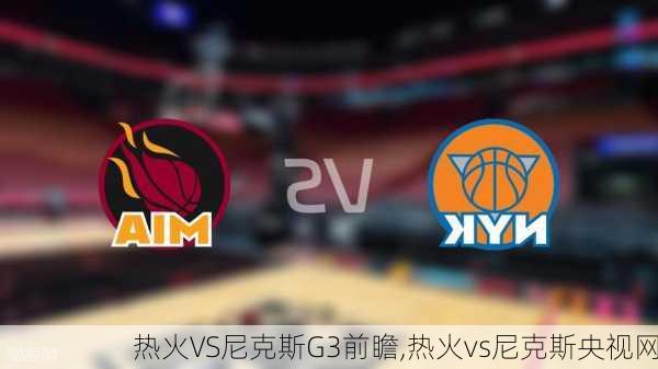 热火VS尼克斯G3前瞻,热火vs尼克斯央视网
