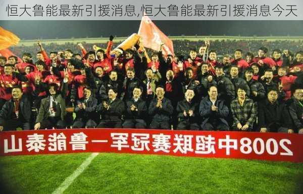 恒大鲁能最新引援消息,恒大鲁能最新引援消息今天
