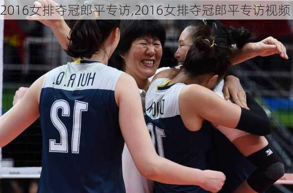 2016女排夺冠郎平专访,2016女排夺冠郎平专访视频