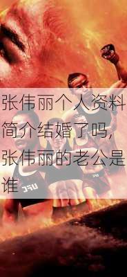 张伟丽个人资料简介结婚了吗,张伟丽的老公是谁