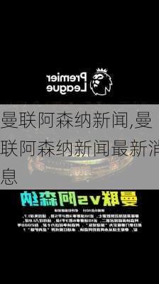 曼联阿森纳新闻,曼联阿森纳新闻最新消息