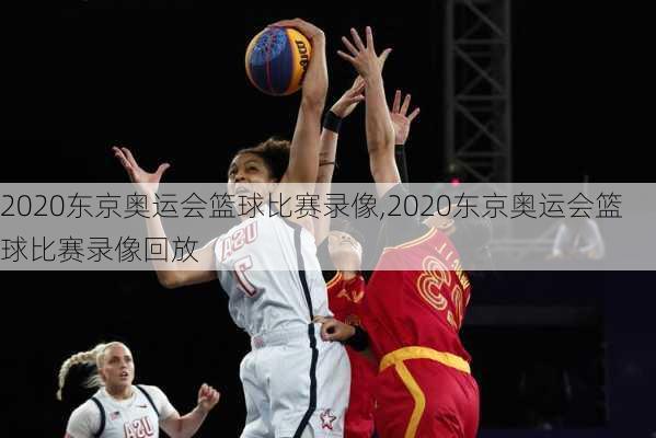 2020东京奥运会篮球比赛录像,2020东京奥运会篮球比赛录像回放