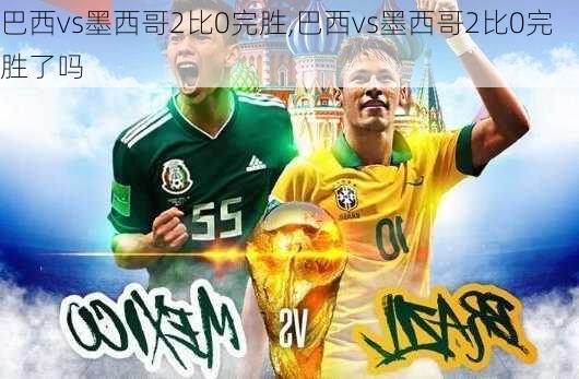 巴西vs墨西哥2比0完胜,巴西vs墨西哥2比0完胜了吗
