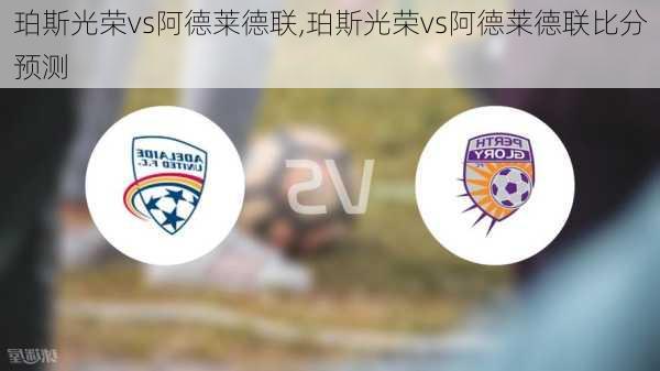 珀斯光荣vs阿德莱德联,珀斯光荣vs阿德莱德联比分预测