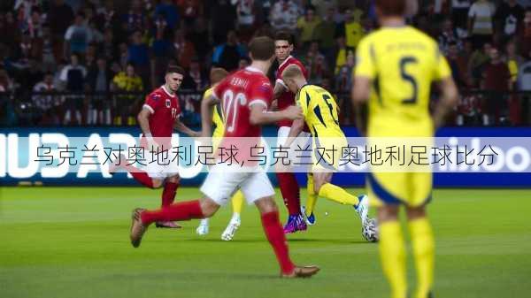 乌克兰对奥地利足球,乌克兰对奥地利足球比分