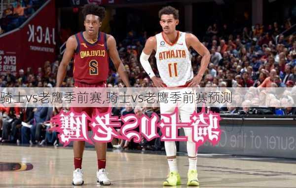 骑士vs老鹰季前赛,骑士vs老鹰季前赛预测