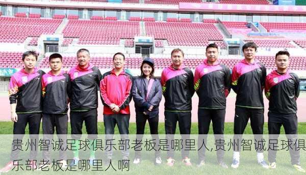 贵州智诚足球俱乐部老板是哪里人,贵州智诚足球俱乐部老板是哪里人啊