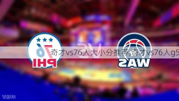 奇才vs76人大小分推荐,奇才vs76人g5