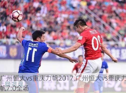 广州恒大vs重庆力帆2017,广州恒大vs重庆力帆7:0全场