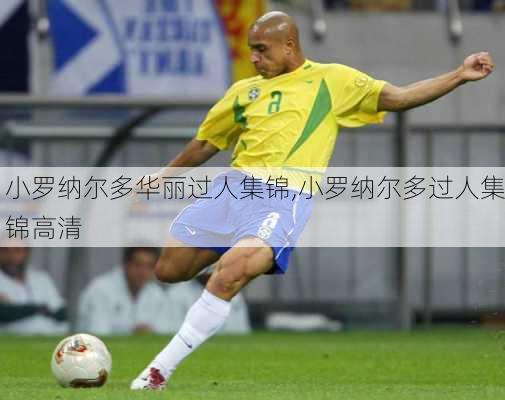 小罗纳尔多华丽过人集锦,小罗纳尔多过人集锦高清