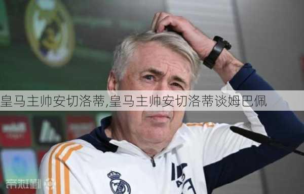 皇马主帅安切洛蒂,皇马主帅安切洛蒂谈姆巴佩