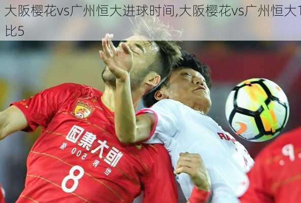 大阪樱花vs广州恒大进球时间,大阪樱花vs广州恒大1比5