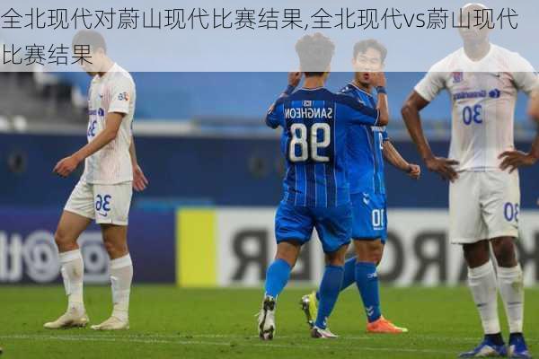 全北现代对蔚山现代比赛结果,全北现代vs蔚山现代比赛结果