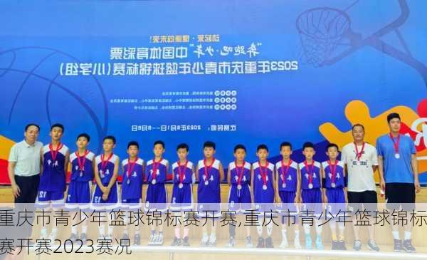重庆市青少年篮球锦标赛开赛,重庆市青少年篮球锦标赛开赛2023赛况