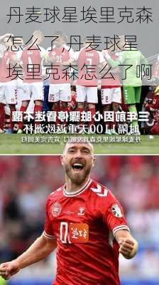 丹麦球星埃里克森怎么了,丹麦球星埃里克森怎么了啊