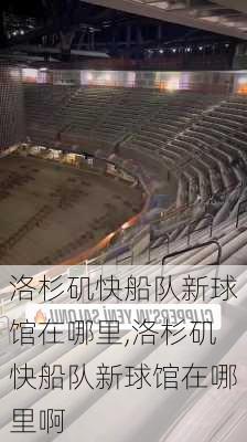 洛杉矶快船队新球馆在哪里,洛杉矶快船队新球馆在哪里啊
