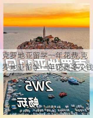 克罗地亚留学一年花费,克罗地亚留学一年花费多少钱