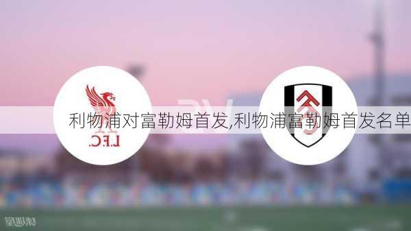 利物浦对富勒姆首发,利物浦富勒姆首发名单