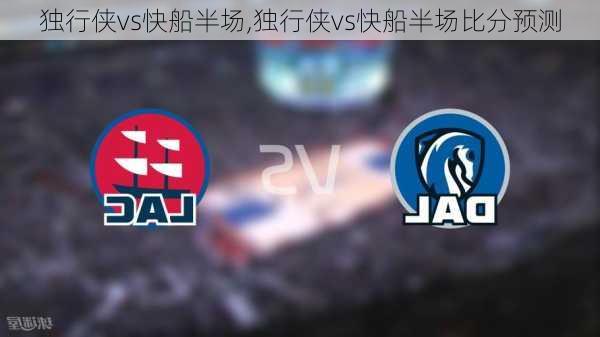 独行侠vs快船半场,独行侠vs快船半场比分预测