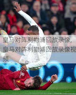 皇马对阵利物浦回放录像,皇马对阵利物浦回放录像视频