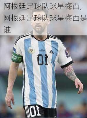 阿根廷足球队球星梅西,阿根廷足球队球星梅西是谁