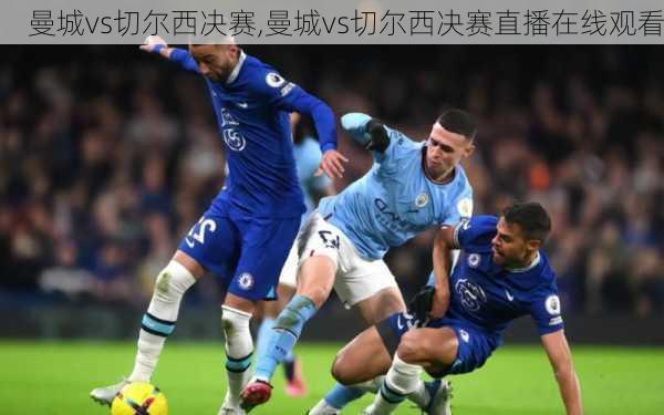 曼城vs切尔西决赛,曼城vs切尔西决赛直播在线观看
