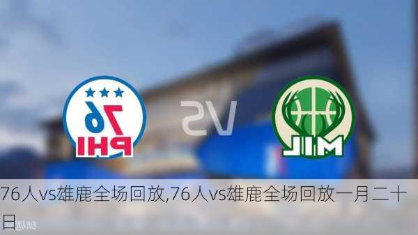 76人vs雄鹿全场回放,76人vs雄鹿全场回放一月二十日
